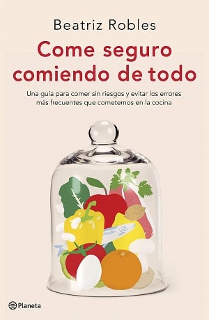 Come seguro comiendo de todo: Una guía para comer sin riesgos y evitar los errores más frecuentes que cometemos en la cocina