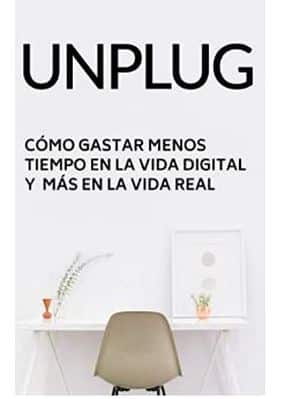 Unplug: Cómo Gastar Menos Tiempo En El Mundo Digital Y Más Tiempo En El Mundo Real