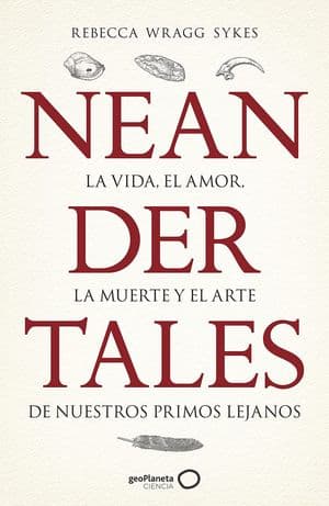 Neandertales: La Vida, El Amor, La Muerte Y El Arte De Nuestros Primos Lejanos 