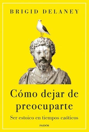 Cómo Dejar De Preocuparte. Ser Estoico En Tiempos Caóticos 